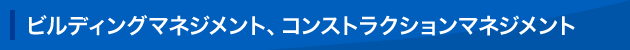 ビルディングマネジメント、コンストラクションマネジメント