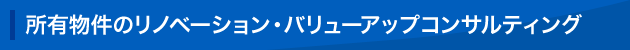 所有物件のリノベーション・バリューアップコンサルティング